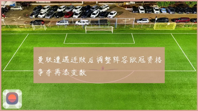 曼联遭遇连败后调整阵容欧冠资格争夺再添变数