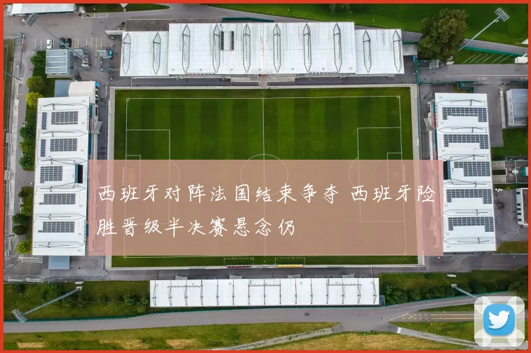 西班牙对阵法国结束争夺 西班牙险胜晋级半决赛悬念仍