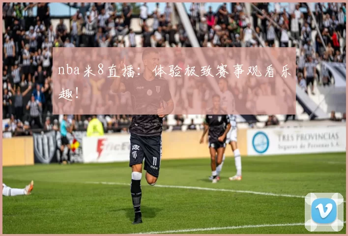 nba米8直播：体验极致赛事观看乐趣！